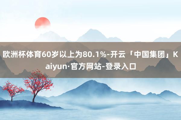 欧洲杯体育60岁以上为80.1%-开云「中国集团」Kaiyun·官方网站-登录入口