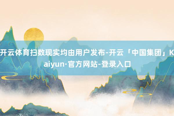开云体育扫数现实均由用户发布-开云「中国集团」Kaiyun·官方网站-登录入口