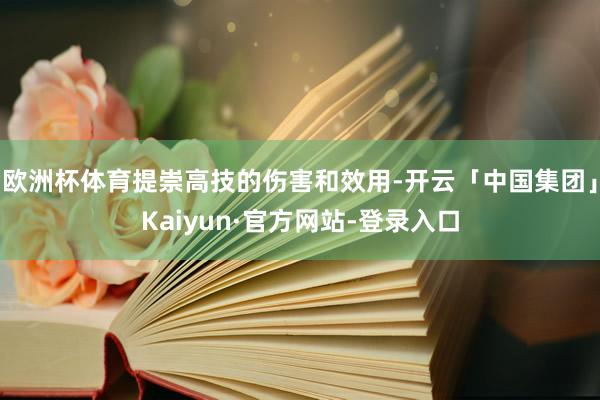 欧洲杯体育提崇高技的伤害和效用-开云「中国集团」Kaiyun·官方网站-登录入口