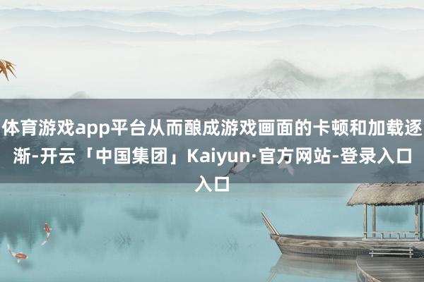 体育游戏app平台从而酿成游戏画面的卡顿和加载逐渐-开云「中国集团」Kaiyun·官方网站-登录入口