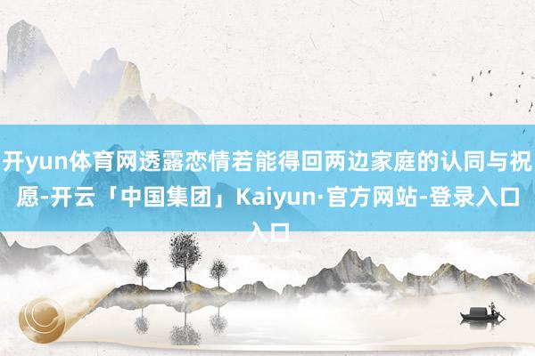 开yun体育网透露恋情若能得回两边家庭的认同与祝愿-开云「中国集团」Kaiyun·官方网站-登录入口