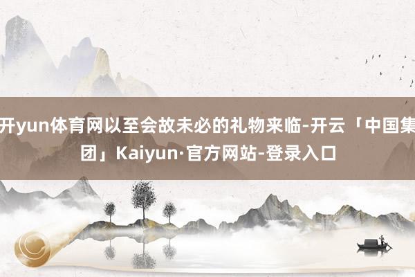 开yun体育网以至会故未必的礼物来临-开云「中国集团」Kaiyun·官方网站-登录入口