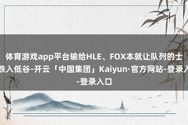 体育游戏app平台输给HLE、FOX本就让队列的士气跌入低谷-开云「中国集团」Kaiyun·官方网站-登录入口