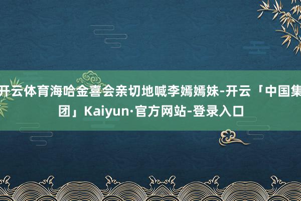 开云体育海哈金喜会亲切地喊李嫣嫣妹-开云「中国集团」Kaiyun·官方网站-登录入口
