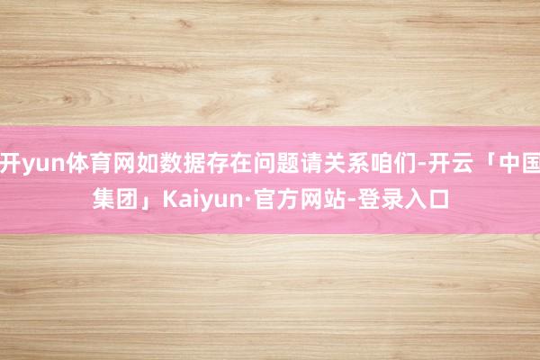 开yun体育网如数据存在问题请关系咱们-开云「中国集团」Kaiyun·官方网站-登录入口