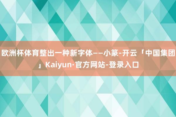 欧洲杯体育整出一种新字体——小篆-开云「中国集团」Kaiyun·官方网站-登录入口