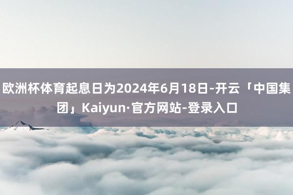 欧洲杯体育起息日为2024年6月18日-开云「中国集团」Kaiyun·官方网站-登录入口