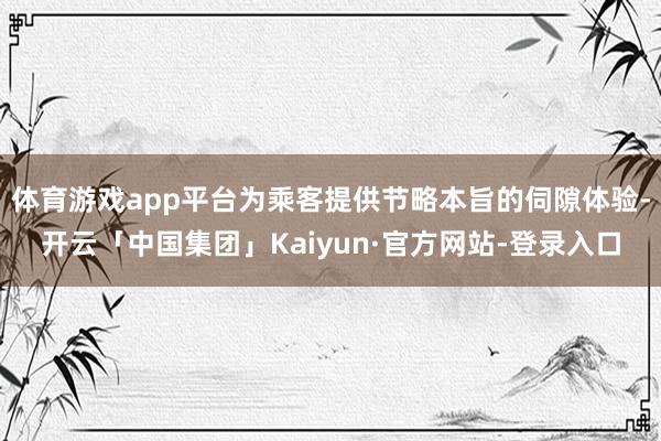 体育游戏app平台为乘客提供节略本旨的伺隙体验-开云「中国集团」Kaiyun·官方网站-登录入口