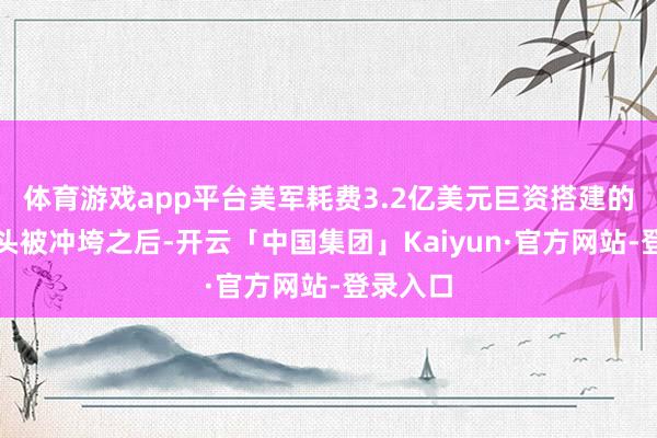 体育游戏app平台美军耗费3.2亿美元巨资搭建的加沙码头被冲垮之后-开云「中国集团」Kaiyun·官方网站-登录入口
