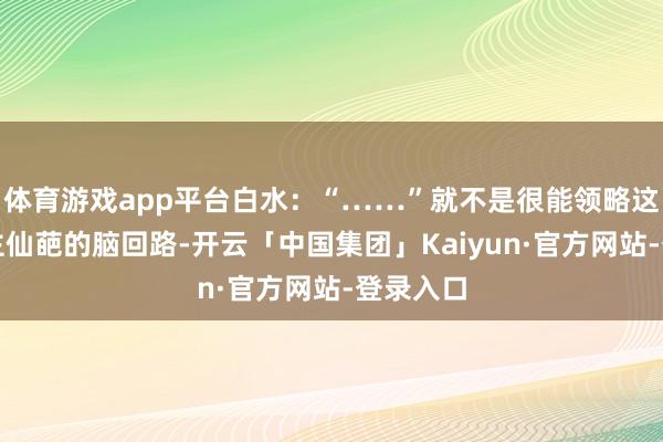 体育游戏app平台白水：“……”就不是很能领略这些东谈主仙葩的脑回路-开云「中国集团」Kaiyun·官方网站-登录入口