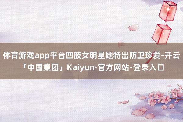体育游戏app平台四肢女明星她特出防卫珍爱-开云「中国集团」Kaiyun·官方网站-登录入口