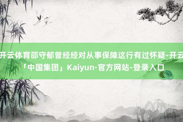 开云体育邵守郁曾经经对从事保障这行有过怀疑-开云「中国集团」Kaiyun·官方网站-登录入口