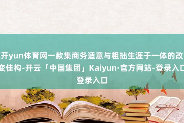 开yun体育网一款集商务适意与粗拙生涯于一体的改变佳构-开云「中国集团」Kaiyun·官方网站-登录入口
