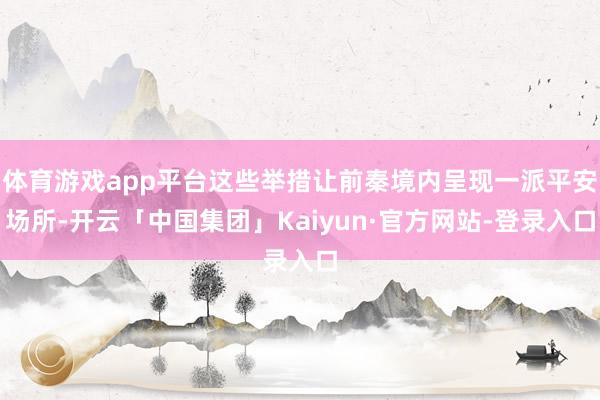 体育游戏app平台这些举措让前秦境内呈现一派平安场所-开云「中国集团」Kaiyun·官方网站-登录入口
