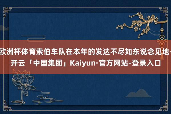 欧洲杯体育索伯车队在本年的发达不尽如东说念见地-开云「中国集团」Kaiyun·官方网站-登录入口