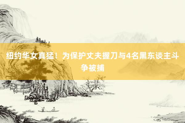 纽约华女真猛！为保护丈夫握刀与4名黑东谈主斗争被捕