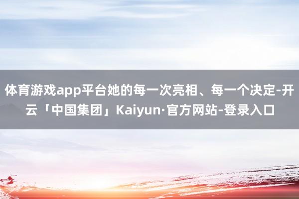 体育游戏app平台她的每一次亮相、每一个决定-开云「中国集团」Kaiyun·官方网站-登录入口