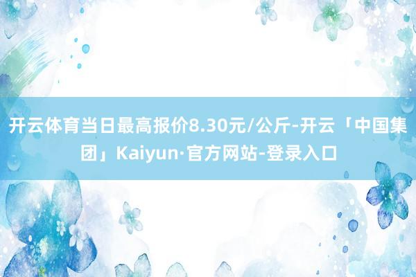 开云体育当日最高报价8.30元/公斤-开云「中国集团」Kaiyun·官方网站-登录入口