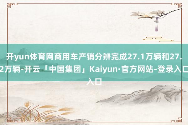 开yun体育网商用车产销分辨完成27.1万辆和27.2万辆-开云「中国集团」Kaiyun·官方网站-登录入口