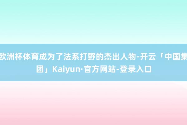 欧洲杯体育成为了法系打野的杰出人物-开云「中国集团」Kaiyun·官方网站-登录入口