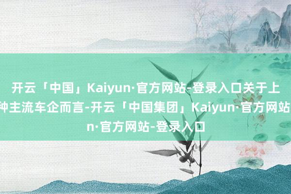 开云「中国」Kaiyun·官方网站-登录入口关于上汽群众这种主流车企而言-开云「中国集团」Kaiyun·官方网站-登录入口