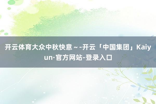 开云体育大众中秋快意～-开云「中国集团」Kaiyun·官方网站-登录入口