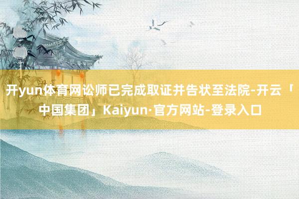 开yun体育网讼师已完成取证并告状至法院-开云「中国集团」Kaiyun·官方网站-登录入口