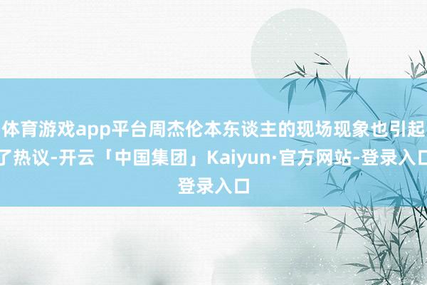 体育游戏app平台周杰伦本东谈主的现场现象也引起了热议-开云「中国集团」Kaiyun·官方网站-登录入口