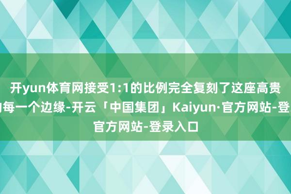 开yun体育网接受1:1的比例完全复刻了这座高贵皆市的每一个边缘-开云「中国集团」Kaiyun·官方网站-登录入口