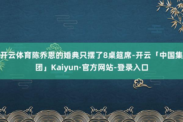 开云体育陈乔恩的婚典只摆了8桌筵席-开云「中国集团」Kaiyun·官方网站-登录入口