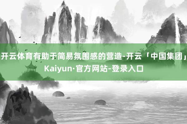 开云体育有助于简易氛围感的营造-开云「中国集团」Kaiyun·官方网站-登录入口