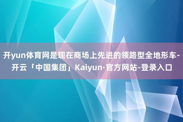 开yun体育网是现在商场上先进的领路型全地形车-开云「中国集团」Kaiyun·官方网站-登录入口