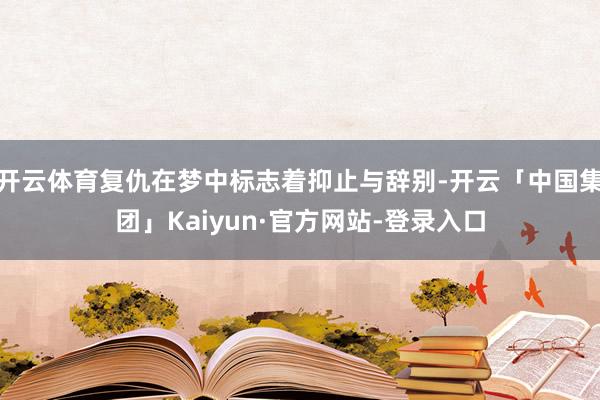 开云体育复仇在梦中标志着抑止与辞别-开云「中国集团」Kaiyun·官方网站-登录入口