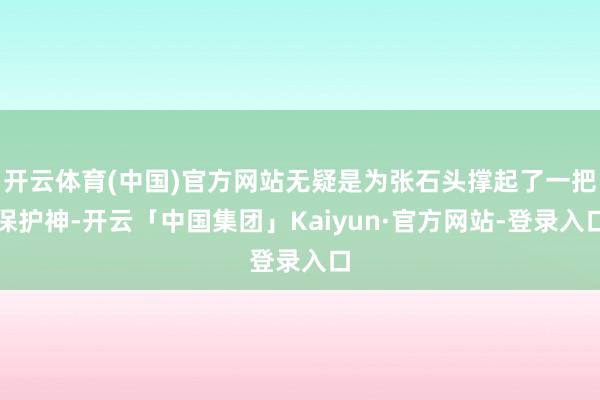 开云体育(中国)官方网站无疑是为张石头撑起了一把保护神-开云「中国集团」Kaiyun·官方网站-登录入口