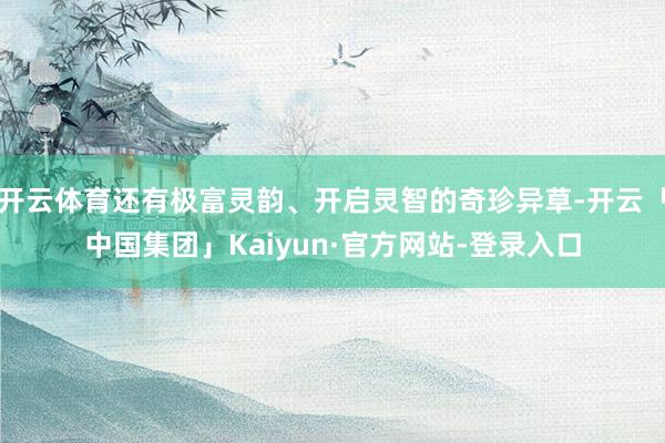 开云体育还有极富灵韵、开启灵智的奇珍异草-开云「中国集团」Kaiyun·官方网站-登录入口