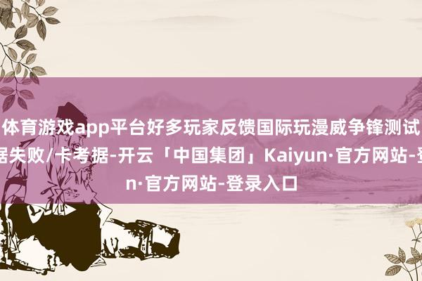 体育游戏app平台好多玩家反馈国际玩漫威争锋测试账号考据失败/卡考据-开云「中国集团」Kaiyun·官方网站-登录入口