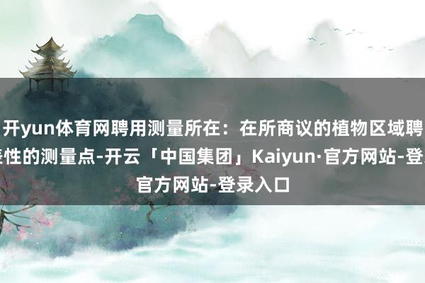开yun体育网聘用测量所在：在所商议的植物区域聘用代表性的测量点-开云「中国集团」Kaiyun·官方网站-登录入口