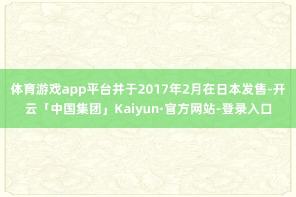 体育游戏app平台并于2017年2月在日本发售-开云「中国集团」Kaiyun·官方网站-登录入口