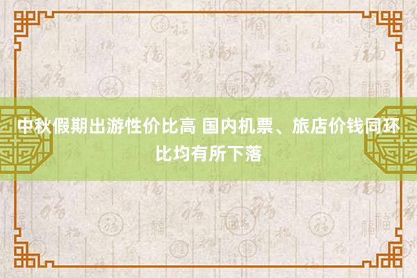 中秋假期出游性价比高 国内机票、旅店价钱同环比均有所下落