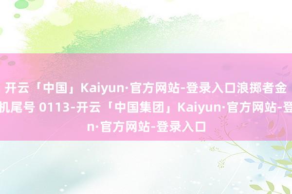 开云「中国」Kaiyun·官方网站-登录入口浪掷者金**（手机尾号 0113-开云「中国集团」Kaiyun·官方网站-登录入口