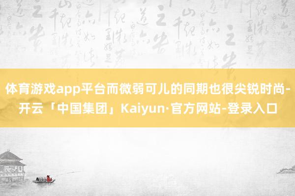 体育游戏app平台而微弱可儿的同期也很尖锐时尚-开云「中国集团」Kaiyun·官方网站-登录入口
