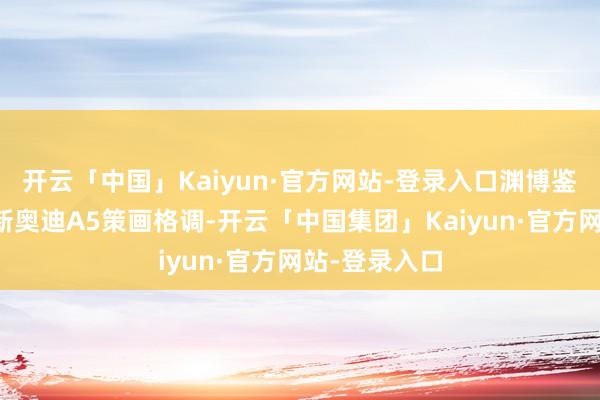 开云「中国」Kaiyun·官方网站-登录入口渊博鉴戒国外版全新奥迪A5策画格调-开云「中国集团」Kaiyun·官方网站-登录入口