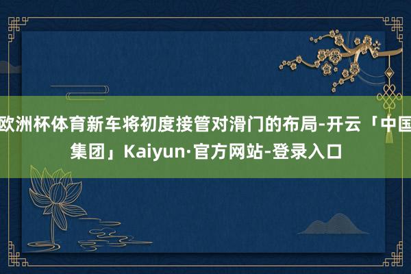 欧洲杯体育新车将初度接管对滑门的布局-开云「中国集团」Kaiyun·官方网站-登录入口