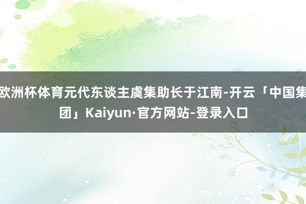 欧洲杯体育元代东谈主虞集助长于江南-开云「中国集团」Kaiyun·官方网站-登录入口