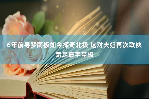 6年前寻梦南极如今探奇北极 这对夫妇再次联袂踏足寰宇至极