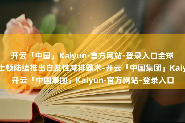 开云「中国」Kaiyun·官方网站-登录入口全球多个城市如芝加哥、波士顿陆续推出自发性减排霸术-开云「中国集团」Kaiyun·官方网站-登录入口