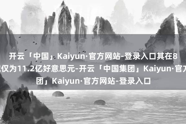 开云「中国」Kaiyun·官方网站-登录入口其在8月底的资产领域仅为11.2亿好意思元-开云「中国集团」Kaiyun·官方网站-登录入口