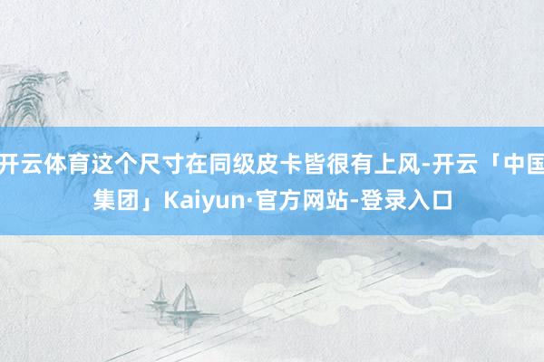 开云体育这个尺寸在同级皮卡皆很有上风-开云「中国集团」Kaiyun·官方网站-登录入口