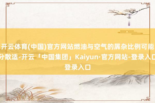 开云体育(中国)官方网站燃油与空气的羼杂比例可能分散适-开云「中国集团」Kaiyun·官方网站-登录入口