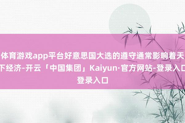体育游戏app平台好意思国大选的遵守通常影响着天下经济-开云「中国集团」Kaiyun·官方网站-登录入口